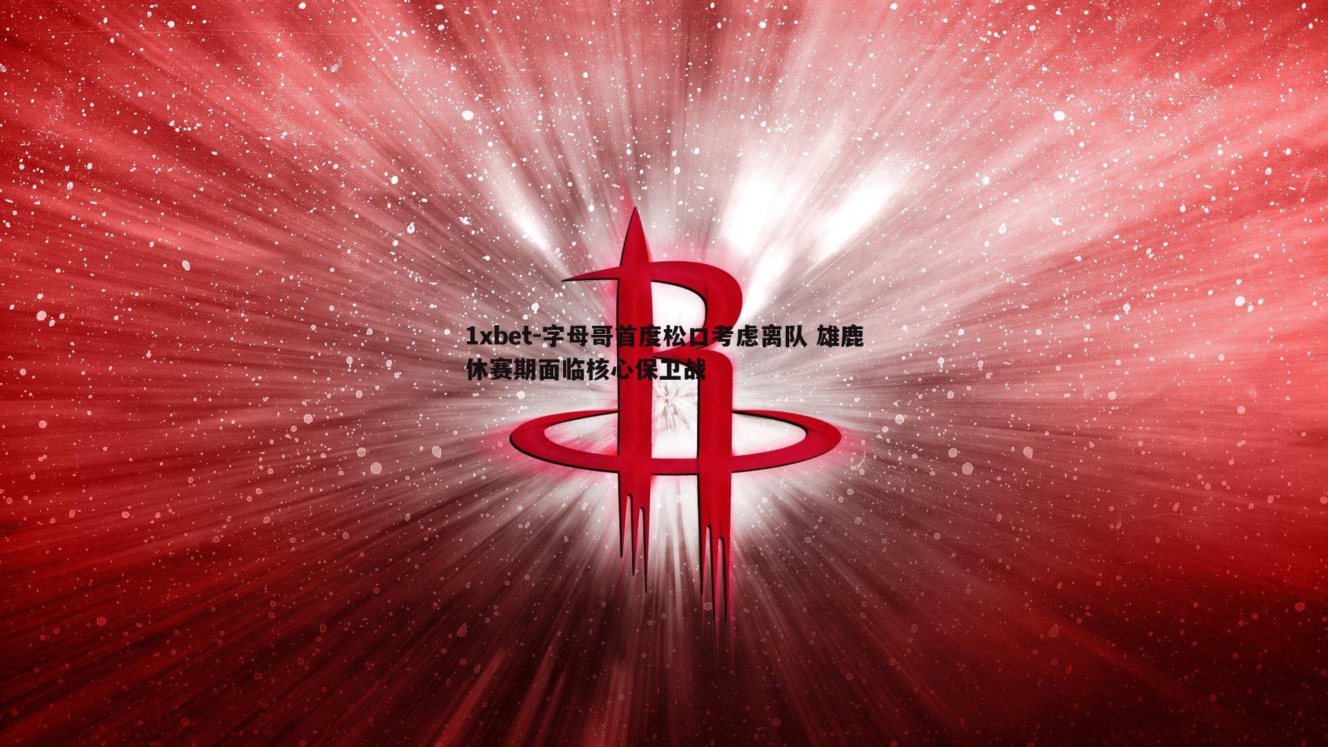 字母哥首度松口考虑离队 雄鹿休赛期面临核心保卫战